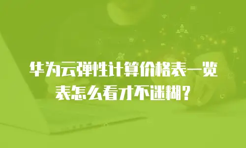 华为云弹性计算价格表一览表怎么看才不迷糊？