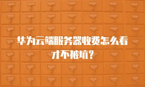 华为云端服务器收费怎么看才不被坑？