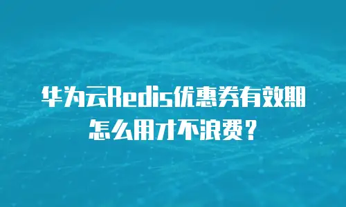 华为云Redis优惠券有效期怎么用才不浪费？