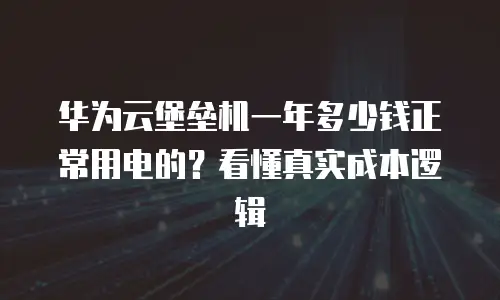 华为云堡垒机一年多少钱正常用电的？看懂真实成本逻辑