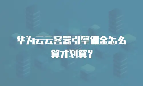 华为云云容器引擎佣金怎么算才划算？