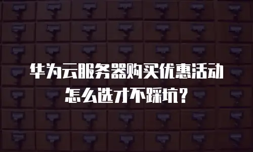 华为云服务器购买优惠活动怎么选才不踩坑？