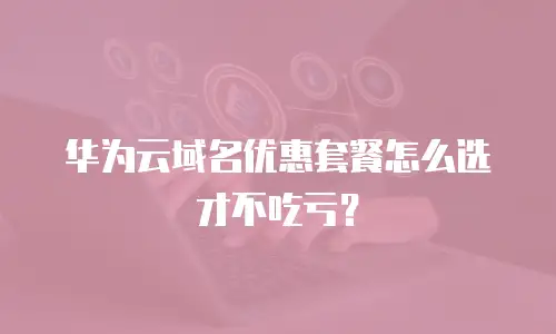 华为云域名优惠套餐怎么选才不吃亏？