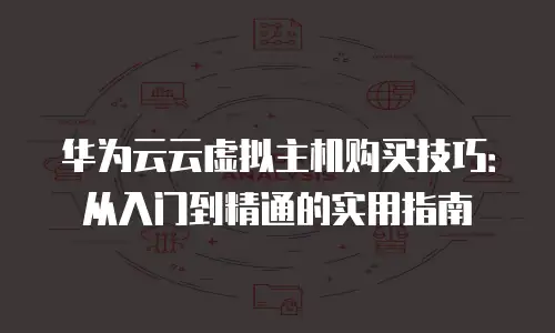 华为云云虚拟主机购买技巧：从入门到精通的实用指南