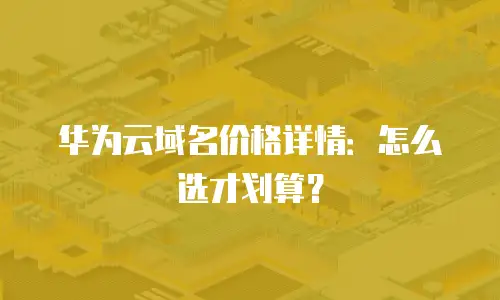 华为云域名价格详情：怎么选才划算？