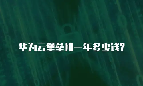 华为云堡垒机一年多少钱？