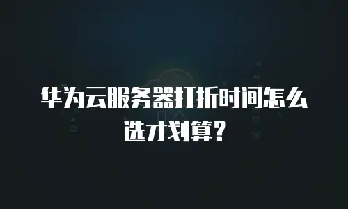 华为云服务器打折时间怎么选才划算？