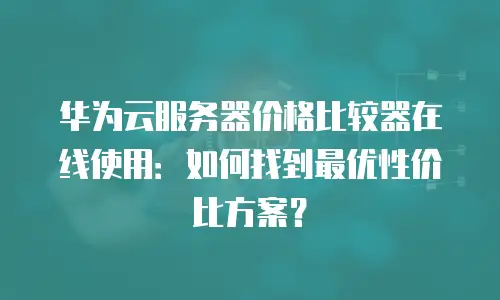 华为云服务器价格比较器在线使用：如何找到最优性价比方案？