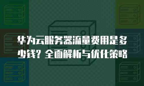 华为云服务器流量费用是多少钱？全面解析与优化策略