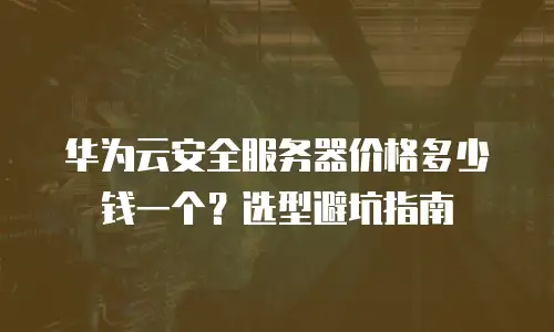 华为云安全服务器价格多少钱一个？选型避坑指南