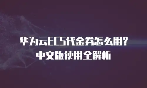 华为云ECS代金券怎么用？中文版使用全解析