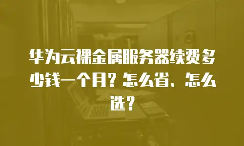 华为云裸金属服务器续费多少钱一个月？怎么省、怎么选？