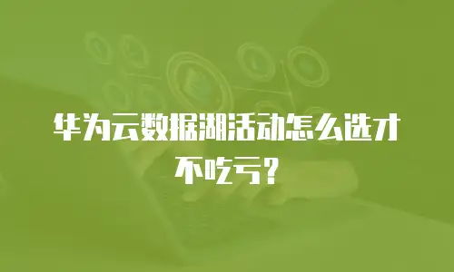 华为云数据湖活动怎么选才不吃亏？