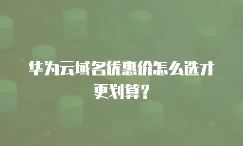华为云域名优惠价怎么选才更划算？