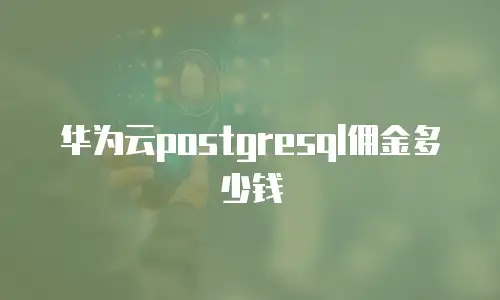 华为云postgresql佣金多少钱