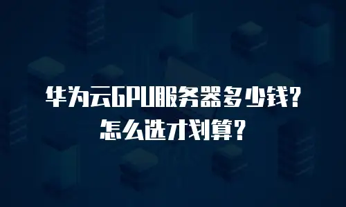 华为云GPU服务器多少钱？怎么选才划算？