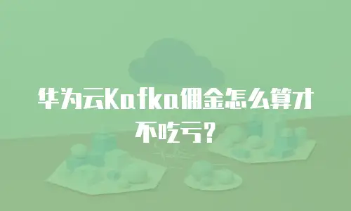 华为云Kafka佣金怎么算才不吃亏？