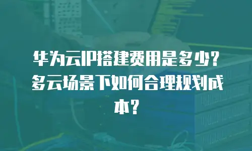 华为云IP搭建费用是多少？多云场景下如何合理规划成本？