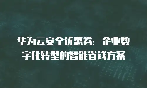 华为云安全优惠券：企业数字化转型的智能省钱方案