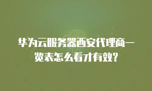 华为云服务器西安代理商一览表怎么看才有效？