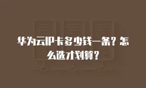 华为云IP卡多少钱一条？怎么选才划算？