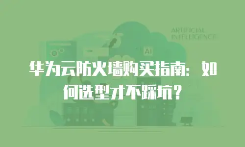 华为云防火墙购买指南：如何选型才不踩坑？
