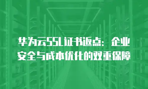 华为云SSL证书返点：企业安全与成本优化的双重保障