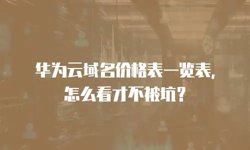 华为云域名价格表一览表，怎么看才不被坑？