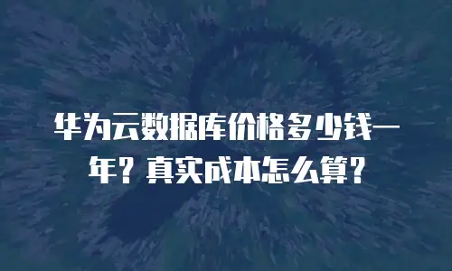 华为云数据库价格多少钱一年？真实成本怎么算？