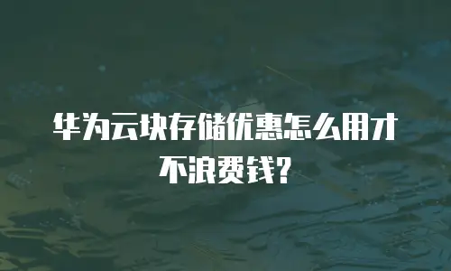 华为云块存储优惠怎么用才不浪费钱？