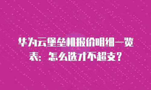 华为云堡垒机报价明细一览表：怎么选才不超支？
