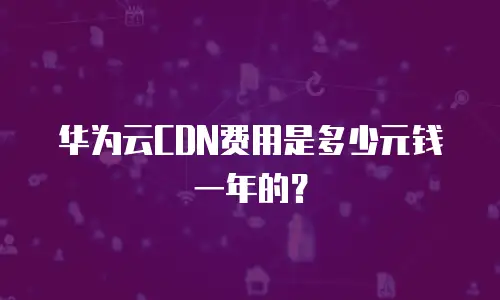 华为云CDN费用是多少元钱一年的？