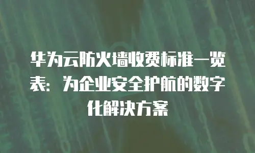 华为云防火墙收费标准一览表：为企业安全护航的数字化解决方案