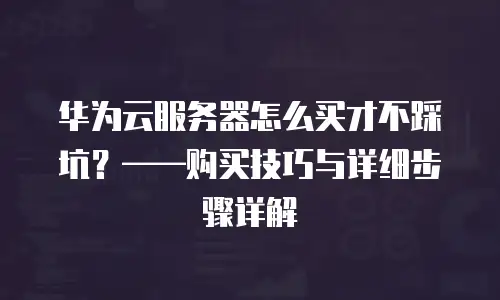 华为云服务器怎么买才不踩坑？——购买技巧与详细步骤详解