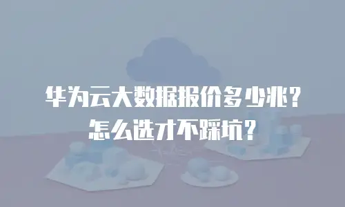 华为云大数据报价多少兆？怎么选才不踩坑？