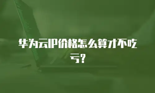 华为云IP价格怎么算才不吃亏？