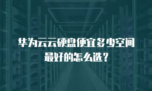 华为云云硬盘便宜多少空间最好的怎么选？