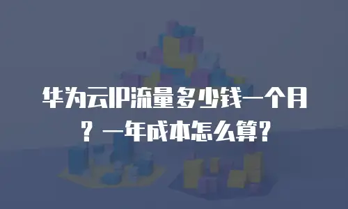 华为云IP流量多少钱一个月？一年成本怎么算？
