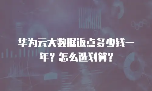 华为云大数据返点多少钱一年？怎么选划算？