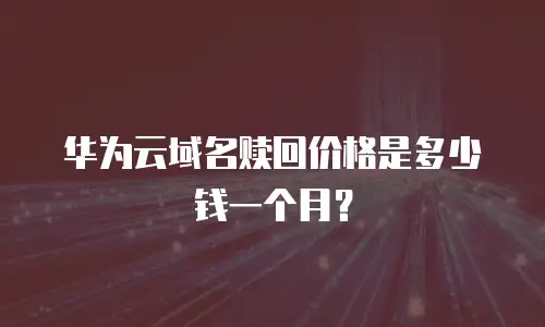 华为云域名赎回价格是多少钱一个月？