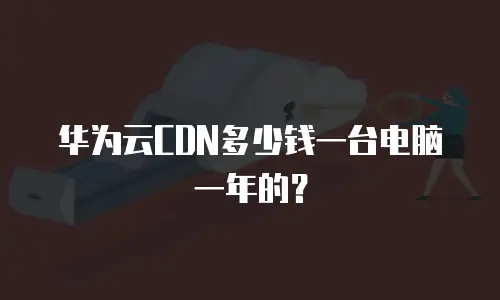 华为云CDN多少钱一台电脑一年的？