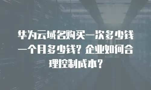 华为云域名购买一次多少钱一个月多少钱？企业如何合理控制成本？