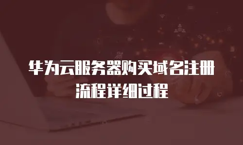 华为云服务器购买域名注册流程详细过程