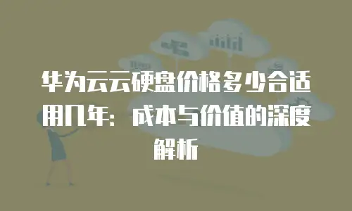 华为云云硬盘价格多少合适用几年：成本与价值的深度解析