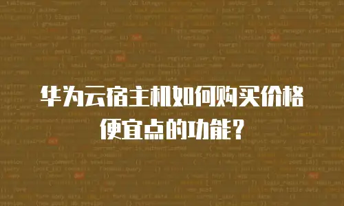 华为云宿主机如何购买价格便宜点的功能？
