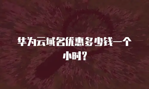 华为云域名优惠多少钱一个小时？