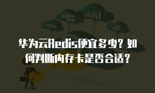 华为云Redis便宜多少？如何判断内存卡是否合适？