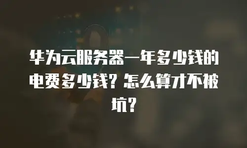 华为云服务器一年多少钱的电费多少钱？怎么算才不被坑？
