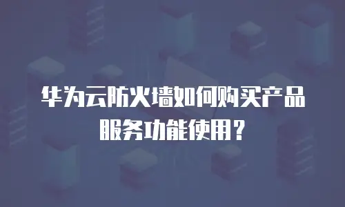 华为云防火墙如何购买产品服务功能使用？
