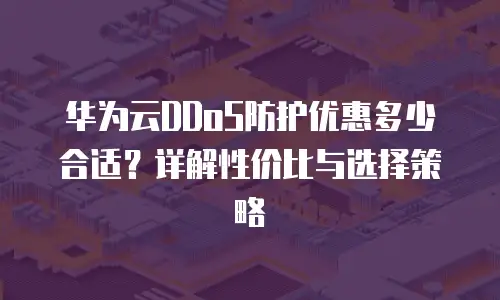 华为云DDoS防护优惠多少合适？详解性价比与选择策略